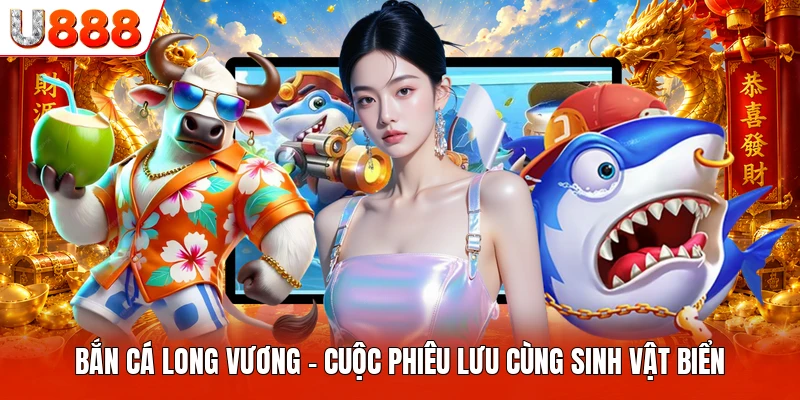 Bắn Cá Long Vương U888 - Cuộc Phiêu Lưu Cùng Sinh Vật Biển Bắn Cá Long Vương